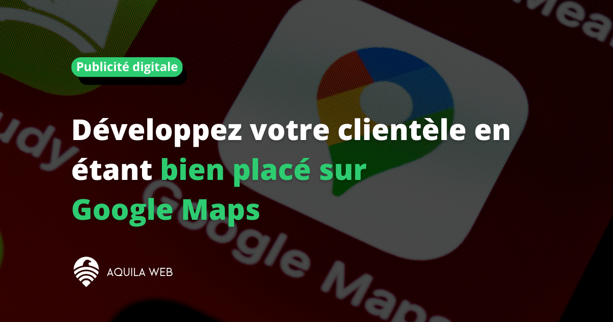 Développez votre clientèle en étant bien placé sur Google Maps